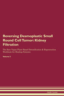Reversing Desmoplastic Small Round Cell Tumor: Kidney Filtration The Raw Vegan Plant-Based Detoxification & Regeneration Workbook for Healing Patients. Volume 5