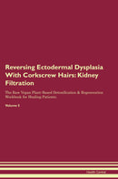 Reversing Ectodermal Dysplasia With Corkscrew Hairs: Kidney Filtration The Raw Vegan Plant-Based Detoxification & Regeneration Workbook for Healing Patients. Volume 5