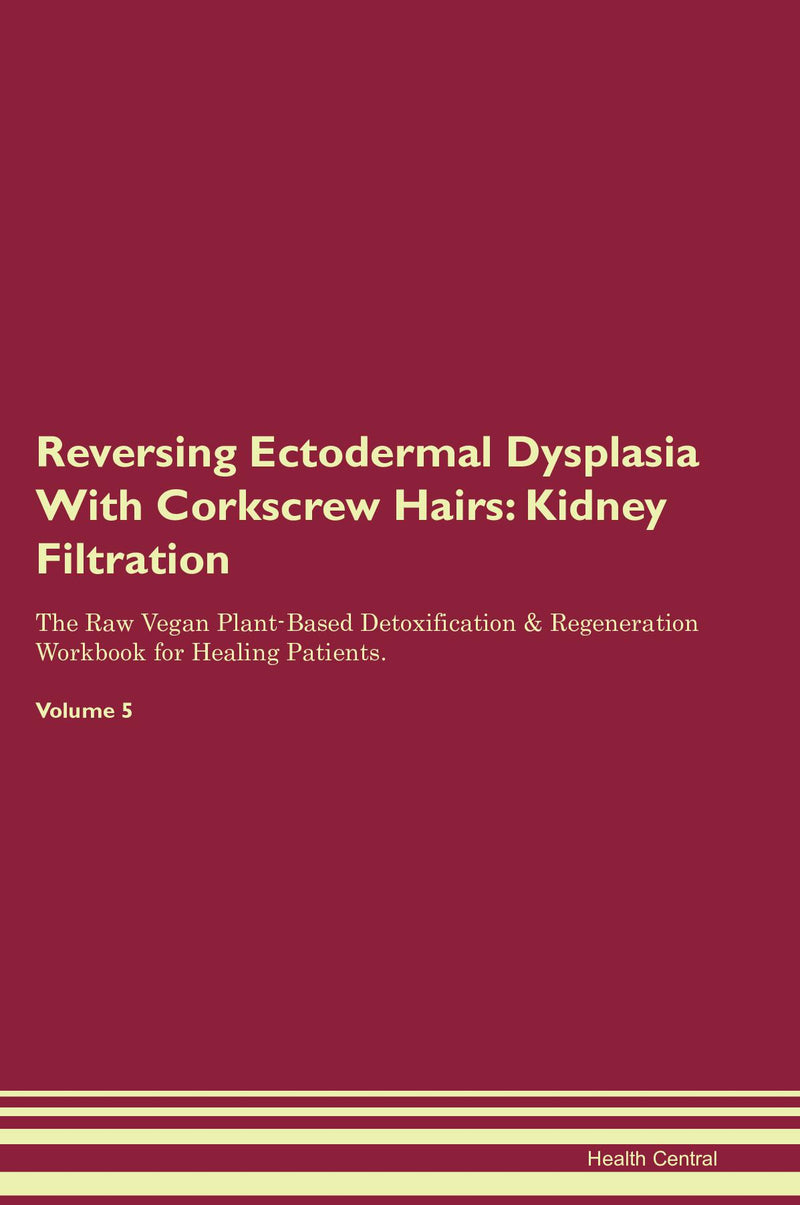 Reversing Ectodermal Dysplasia With Corkscrew Hairs: Kidney Filtration The Raw Vegan Plant-Based Detoxification & Regeneration Workbook for Healing Patients. Volume 5