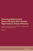 Reversing Epidermolysis Bullosa Simplex With Mottled Pigmentation: Kidney Filtration The Raw Vegan Plant-Based Detoxification & Regeneration Workbook for Healing Patients. Volume 5