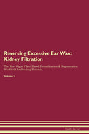 Reversing Excessive Ear Wax: Kidney Filtration The Raw Vegan Plant-Based Detoxification & Regeneration Workbook for Healing Patients. Volume 5