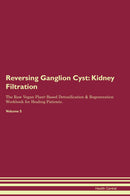 Reversing Ganglion Cyst: Kidney Filtration The Raw Vegan Plant-Based Detoxification & Regeneration Workbook for Healing Patients. Volume 5