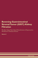 Reversing Gastrointestinal Stromal Tumor (GIST): Kidney Filtration The Raw Vegan Plant-Based Detoxification & Regeneration Workbook for Healing Patients. Volume 5