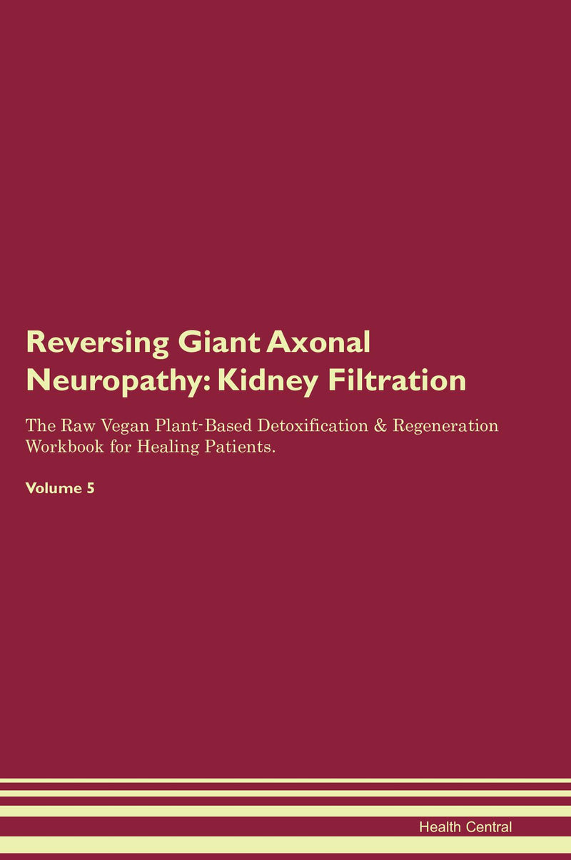Reversing Giant Axonal Neuropathy: Kidney Filtration The Raw Vegan Plant-Based Detoxification & Regeneration Workbook for Healing Patients. Volume 5