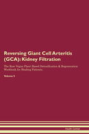Reversing Giant Cell Arteritis (GCA): Kidney Filtration The Raw Vegan Plant-Based Detoxification & Regeneration Workbook for Healing Patients. Volume 5