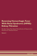 Reversing Hemorrhagic Fever With Renal Syndrome (HFRS): Kidney Filtration The Raw Vegan Plant-Based Detoxification & Regeneration Workbook for Healing Patients. Volume 5