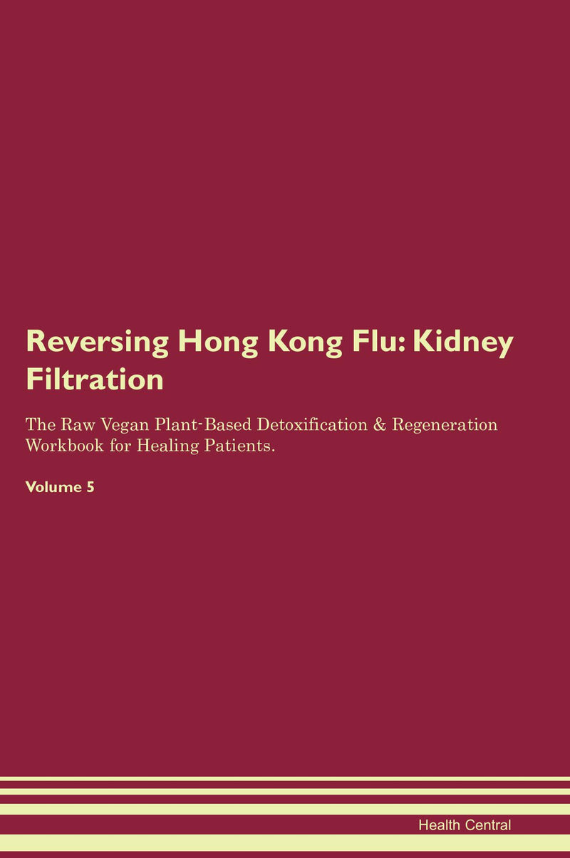 Reversing Hong Kong Flu: Kidney Filtration The Raw Vegan Plant-Based Detoxification & Regeneration Workbook for Healing Patients. Volume 5