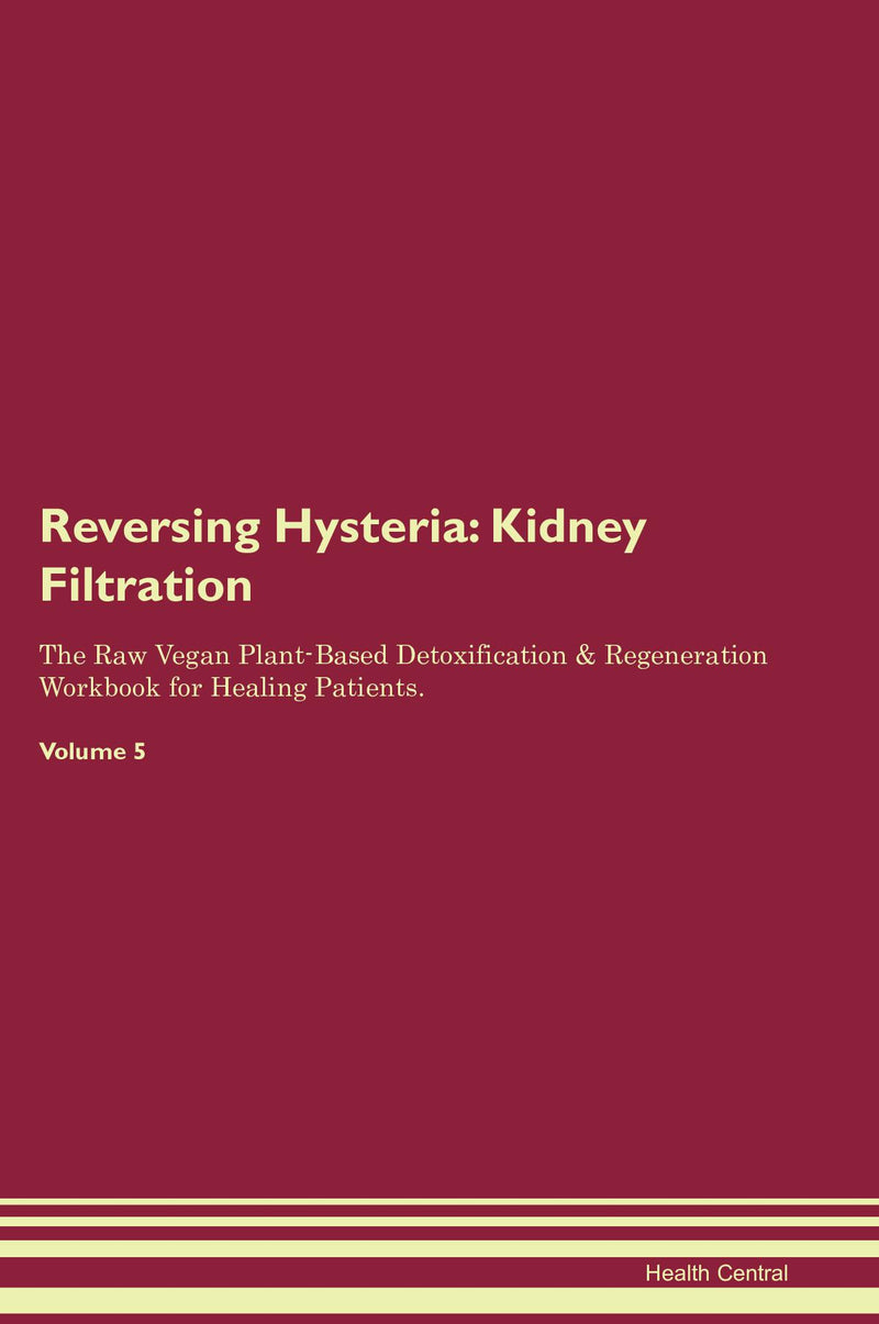 Reversing Hysteria: Kidney Filtration The Raw Vegan Plant-Based Detoxification & Regeneration Workbook for Healing Patients. Volume 5