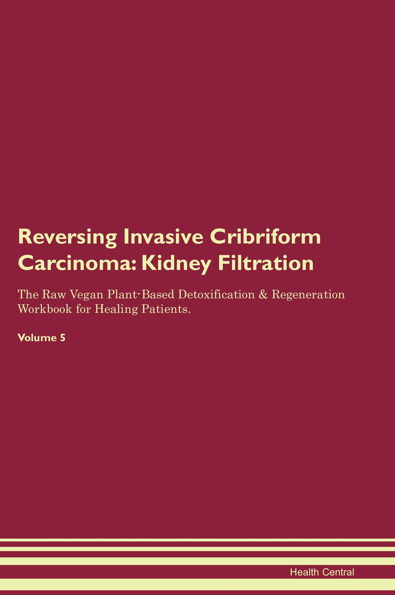 Reversing Invasive Cribriform Carcinoma: Kidney Filtration The Raw Vegan Plant-Based Detoxification & Regeneration Workbook for Healing Patients. Volume 5
