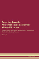 Reversing Juvenile Myelomonocytic Leukemia: Kidney Filtration The Raw Vegan Plant-Based Detoxification & Regeneration Workbook for Healing Patients. Volume 5