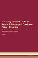 Reversing Leukoplakia With Tylosis & Esophageal Carcinoma: Kidney Filtration The Raw Vegan Plant-Based Detoxification & Regeneration Workbook for Healing Patients. Volume 5