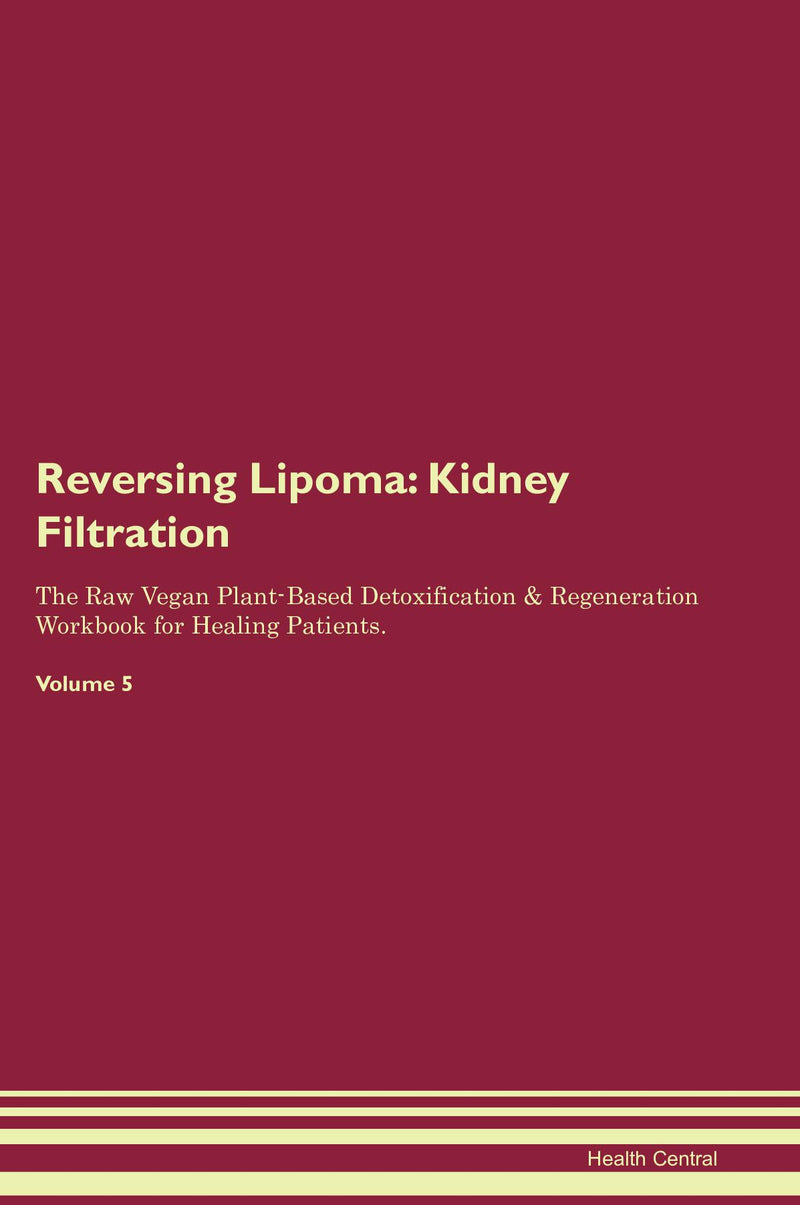 Reversing Lipoma: Kidney Filtration The Raw Vegan Plant-Based Detoxification & Regeneration Workbook for Healing Patients. Volume 5
