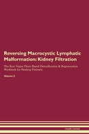 Reversing Macrocystic Lymphatic Malformation: Kidney Filtration The Raw Vegan Plant-Based Detoxification & Regeneration Workbook for Healing Patients. Volume 5