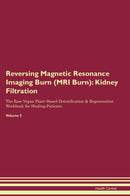 Reversing Magnetic Resonance Imaging Burn (MRI Burn): Kidney Filtration The Raw Vegan Plant-Based Detoxification & Regeneration Workbook for Healing Patients. Volume 5