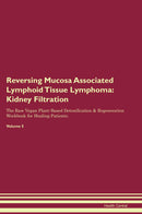 Reversing Mucosa Associated Lymphoid Tissue Lymphoma: Kidney Filtration The Raw Vegan Plant-Based Detoxification & Regeneration Workbook for Healing Patients. Volume 5