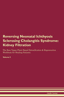 Reversing Neonatal Ichthyosis Sclerosing Cholangitis Syndrome: Kidney Filtration The Raw Vegan Plant-Based Detoxification & Regeneration Workbook for Healing Patients. Volume 5