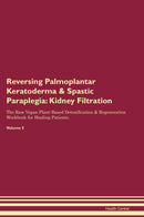 Reversing Palmoplantar Keratoderma & Spastic Paraplegia: Kidney Filtration The Raw Vegan Plant-Based Detoxification & Regeneration Workbook for Healing Patients. Volume 5