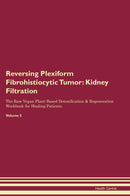 Reversing Plexiform Fibrohistiocytic Tumor: Kidney Filtration The Raw Vegan Plant-Based Detoxification & Regeneration Workbook for Healing Patients. Volume 5