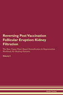 Reversing Post Vaccination Follicular Eruption: Kidney Filtration The Raw Vegan Plant-Based Detoxification & Regeneration Workbook for Healing Patients. Volume 5