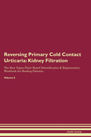 Reversing Primary Cold Contact Urticaria: Kidney Filtration The Raw Vegan Plant-Based Detoxification & Regeneration Workbook for Healing Patients. Volume 5