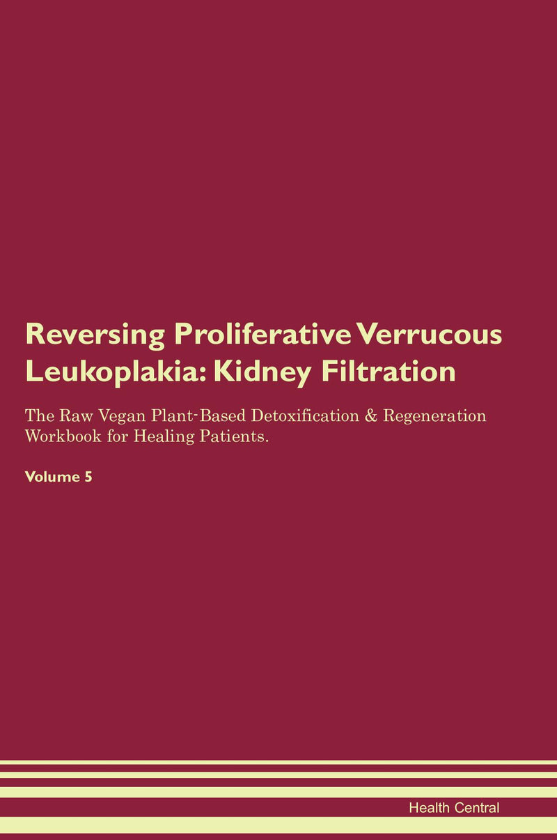 Reversing Proliferative Verrucous Leukoplakia: Kidney Filtration The Raw Vegan Plant-Based Detoxification & Regeneration Workbook for Healing Patients. Volume 5