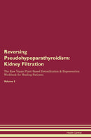 Reversing Pseudohypoparathyroidism: Kidney Filtration The Raw Vegan Plant-Based Detoxification & Regeneration Workbook for Healing Patients. Volume 5