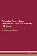 Reversing Puva Induced Acrobullous Dermatosis: Kidney Filtration The Raw Vegan Plant-Based Detoxification & Regeneration Workbook for Healing Patients. Volume 5
