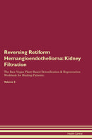 Reversing Retiform Hemangioendothelioma: Kidney Filtration The Raw Vegan Plant-Based Detoxification & Regeneration Workbook for Healing Patients. Volume 5
