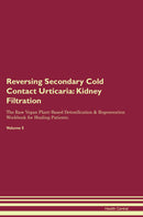 Reversing Secondary Cold Contact Urticaria: Kidney Filtration The Raw Vegan Plant-Based Detoxification & Regeneration Workbook for Healing Patients. Volume 5