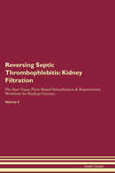 Reversing Septic Thrombophlebitis: Kidney Filtration The Raw Vegan Plant-Based Detoxification & Regeneration Workbook for Healing Patients. Volume 5