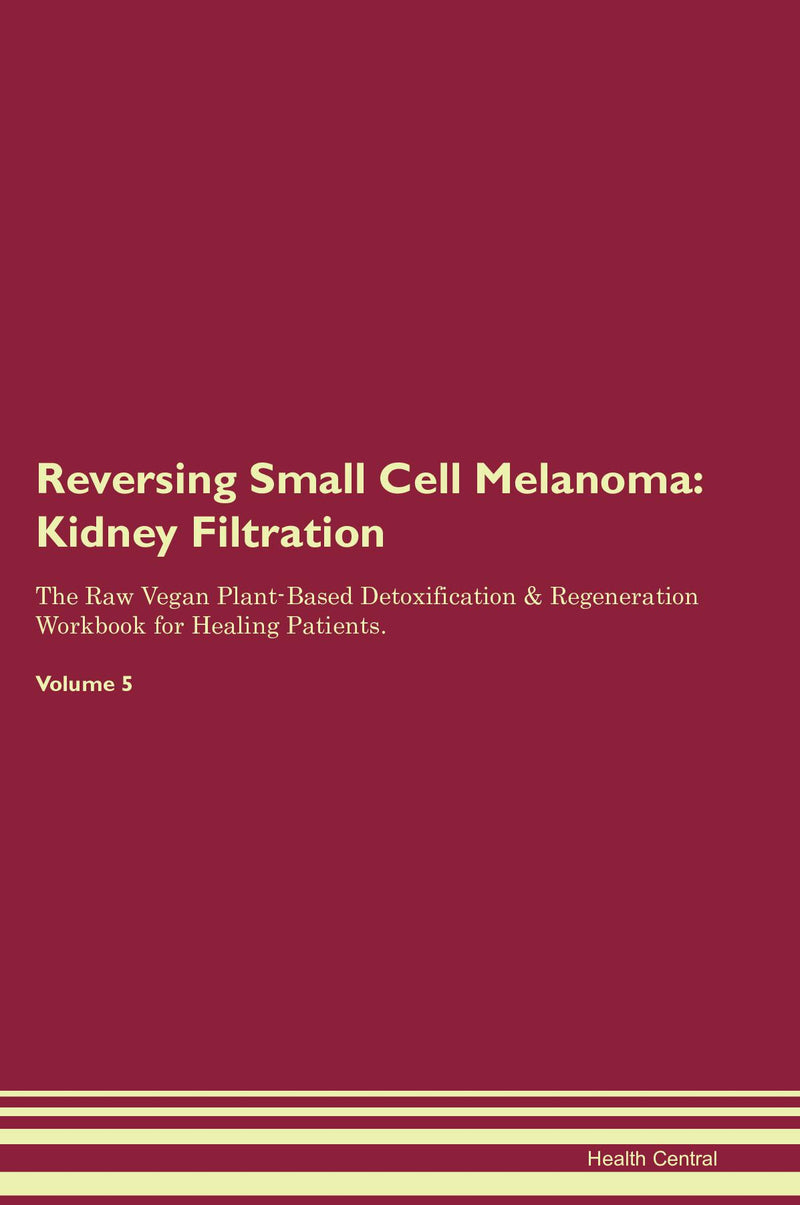 Reversing Small Cell Melanoma: Kidney Filtration The Raw Vegan Plant-Based Detoxification & Regeneration Workbook for Healing Patients. Volume 5