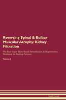 Reversing Spinal & Bulbar Muscular Atrophy: Kidney Filtration The Raw Vegan Plant-Based Detoxification & Regeneration Workbook for Healing Patients. Volume 5