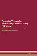Reversing Venezuelan Hemorrhagic Fever: Kidney Filtration The Raw Vegan Plant-Based Detoxification & Regeneration Workbook for Healing Patients. Volume 5
