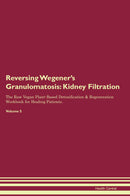 Reversing Wegener's Granulomatosis: Kidney Filtration The Raw Vegan Plant-Based Detoxification & Regeneration Workbook for Healing Patients. Volume 5