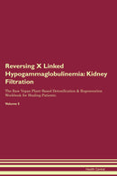 Reversing X Linked Hypogammaglobulinemia: Kidney Filtration The Raw Vegan Plant-Based Detoxification & Regeneration Workbook for Healing Patients. Volume 5