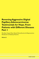 Reversing Aggressive Digital Papillary Adenocarcinoma: Testimonials for Hope. From Patients with Different Diseases Part 1 The Raw Vegan Plant-Based Detoxification & Regeneration Workbook for Healing Patients. Volume 6