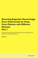 Reversing Argentine Hemorrhagic Fever: Testimonials for Hope. From Patients with Different Diseases Part 1 The Raw Vegan Plant-Based Detoxification & Regeneration Workbook for Healing Patients. Volume 6
