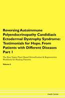 Reversing Autoimmune Polyendocrinopathy Candidiasis Ectodermal Dystrophy Syndrome: Testimonials for Hope. From Patients with Different Diseases Part 1 The Raw Vegan Plant-Based Detoxification & Regeneration Workbook for Healing Patients. Volume 6