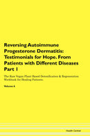 Reversing Autoimmune Progesterone Dermatitis: Testimonials for Hope. From Patients with Different Diseases Part 1 The Raw Vegan Plant-Based Detoxification & Regeneration Workbook for Healing Patients. Volume 6