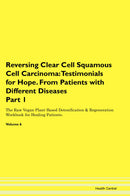 Reversing Clear Cell Squamous Cell Carcinoma: Testimonials for Hope. From Patients with Different Diseases Part 1 The Raw Vegan Plant-Based Detoxification & Regeneration Workbook for Healing Patients. Volume 6