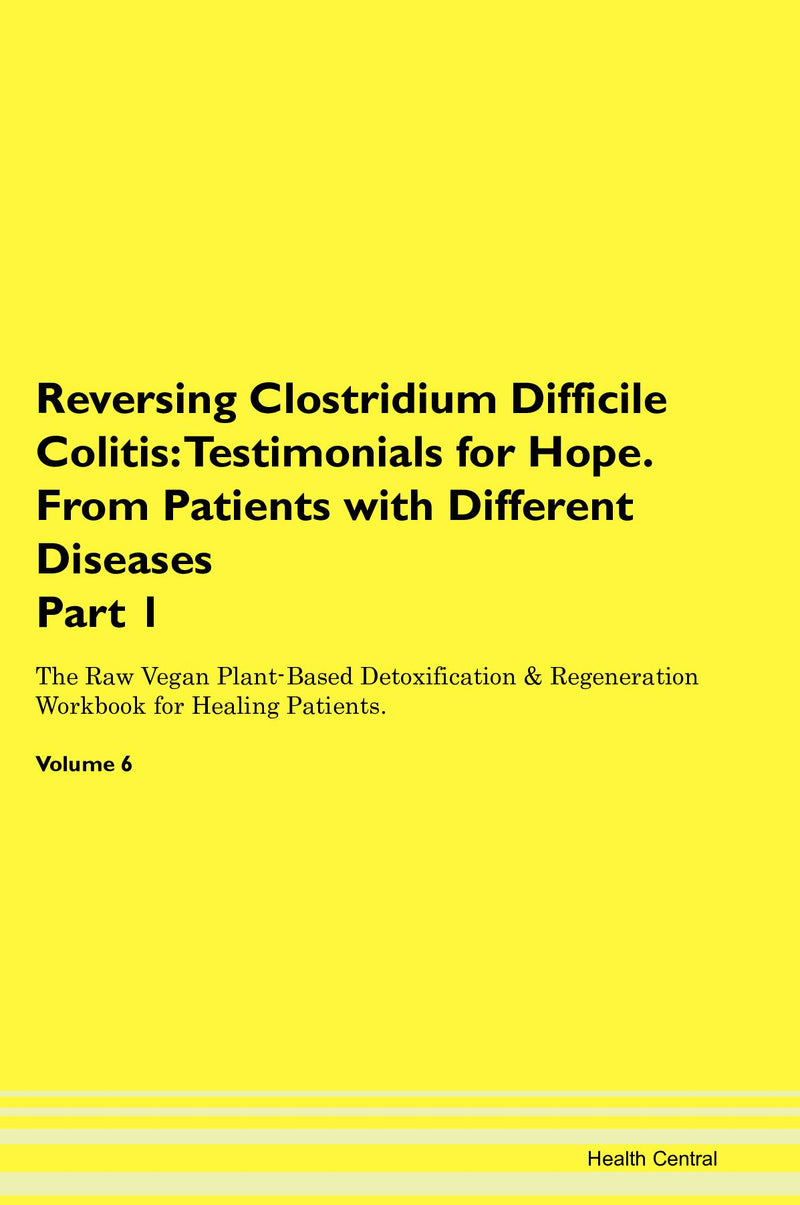 Reversing Clostridium Difficile Colitis: Testimonials for Hope. From Patients with Different Diseases Part 1 The Raw Vegan Plant-Based Detoxification & Regeneration Workbook for Healing Patients. Volume 6
