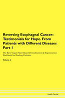 Reversing Esophageal Cancer: Testimonials for Hope. From Patients with Different Diseases Part 1 The Raw Vegan Plant-Based Detoxification & Regeneration Workbook for Healing Patients. Volume 6