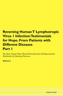Reversing Human T Lymphotropic Virus 1 Infection: Testimonials for Hope. From Patients with Different Diseases Part 1 The Raw Vegan Plant-Based Detoxification & Regeneration Workbook for Healing Patients. Volume 6