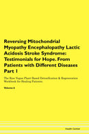 Reversing Mitochondrial Myopathy Encephalopathy Lactic Acidosis Stroke Syndrome: Testimonials for Hope. From Patients with Different Diseases Part 1 The Raw Vegan Plant-Based Detoxification & Regeneration Workbook for Healing Patients. Volume 6