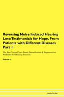 Reversing Noise Induced Hearing Loss: Testimonials for Hope. From Patients with Different Diseases Part 1 The Raw Vegan Plant-Based Detoxification & Regeneration Workbook for Healing Patients. Volume 6