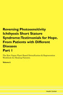 Reversing Photosensitivity Ichthyosis Short Stature Syndrome: Testimonials for Hope. From Patients with Different Diseases Part 1 The Raw Vegan Plant-Based Detoxification & Regeneration Workbook for Healing Patients. Volume 6