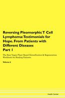 Reversing Pleomorphic T Cell Lymphoma: Testimonials for Hope. From Patients with Different Diseases Part 1 The Raw Vegan Plant-Based Detoxification & Regeneration Workbook for Healing Patients. Volume 6