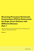 Reversing Premature Ventricular Contractions (PVCs): Testimonials for Hope. From Patients with Different Diseases Part 1 The Raw Vegan Plant-Based Detoxification & Regeneration Workbook for Healing Patients. Volume 6