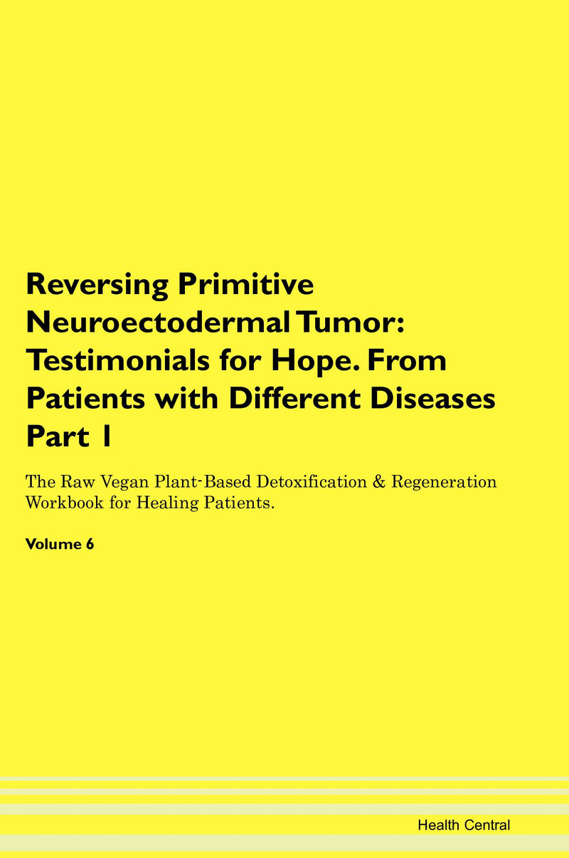 Reversing Primitive Neuroectodermal Tumor: Testimonials for Hope. From Patients with Different Diseases Part 1 The Raw Vegan Plant-Based Detoxification & Regeneration Workbook for Healing Patients. Volume 6