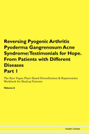 Reversing Pyogenic Arthritis Pyoderma Gangrenosum Acne Syndrome: Testimonials for Hope. From Patients with Different Diseases Part 1 The Raw Vegan Plant-Based Detoxification & Regeneration Workbook for Healing Patients. Volume 6
